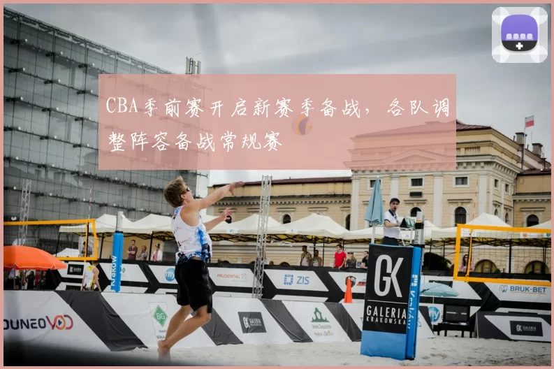 CBA季前赛开启新赛季备战，各队调整阵容备战常规赛
