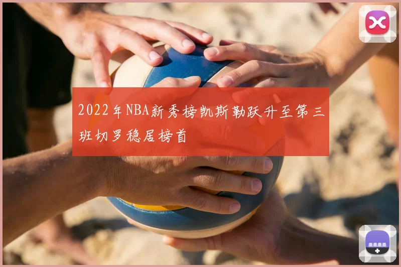 2022年NBA新秀榜凯斯勒跃升至第三班切罗稳居榜首