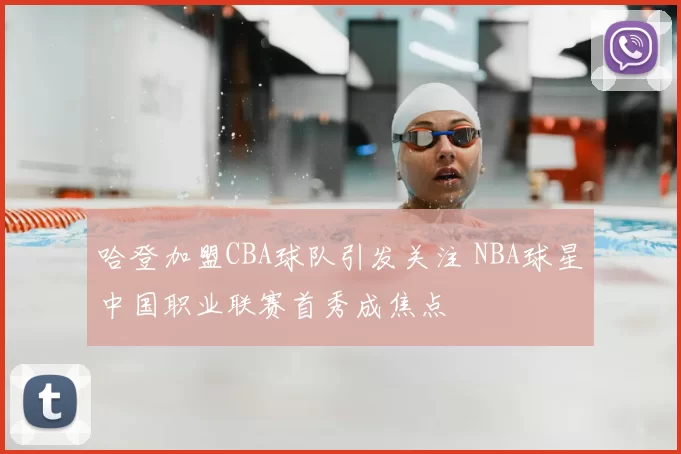 哈登加盟CBA球队引发关注 NBA球星中国职业联赛首秀成焦点