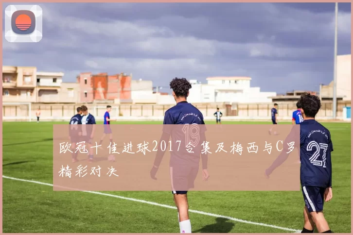 欧冠十佳进球2017合集及梅西与C罗精彩对决