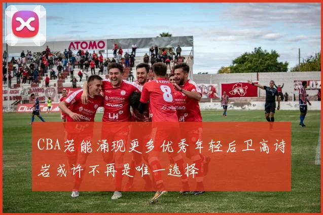 CBA若能涌现更多优秀年轻后卫高诗岩或许不再是唯一选择