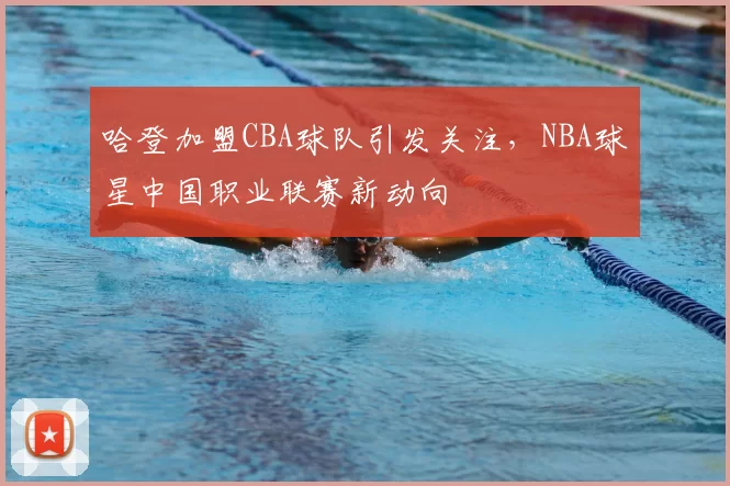 哈登加盟CBA球队引发关注，NBA球星中国职业联赛新动向