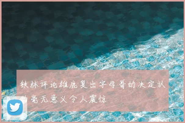 铁林评论雄鹿复出字母哥的决定认为毫无意义令人震惊