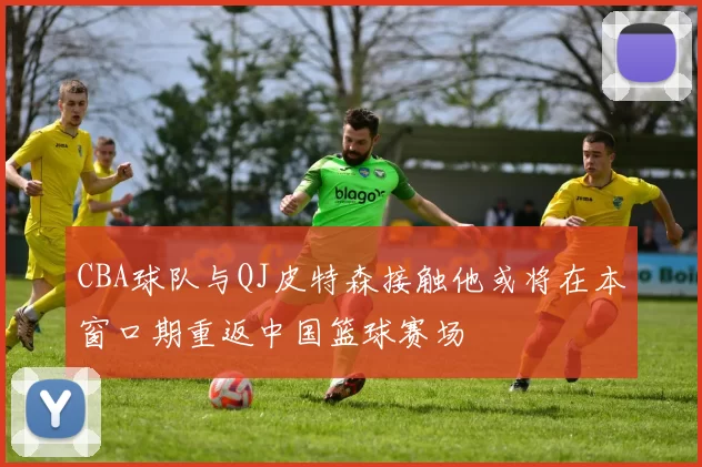 CBA球队与QJ皮特森接触他或将在本窗口期重返中国篮球赛场