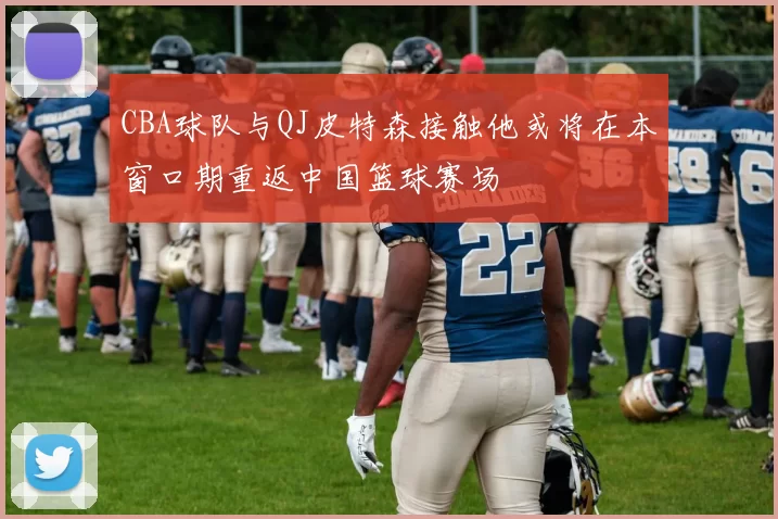 CBA球队与QJ皮特森接触他或将在本窗口期重返中国篮球赛场
