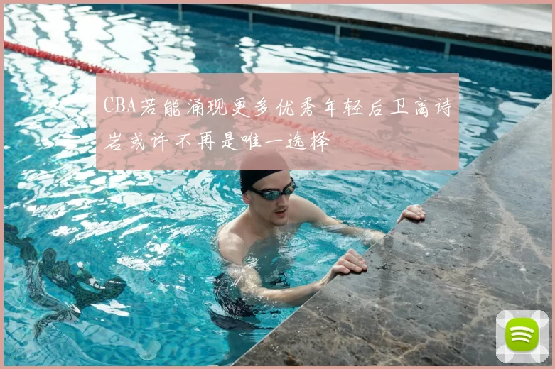 CBA若能涌现更多优秀年轻后卫高诗岩或许不再是唯一选择