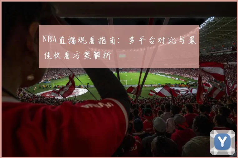 NBA直播观看指南：多平台对比与最佳收看方案解析