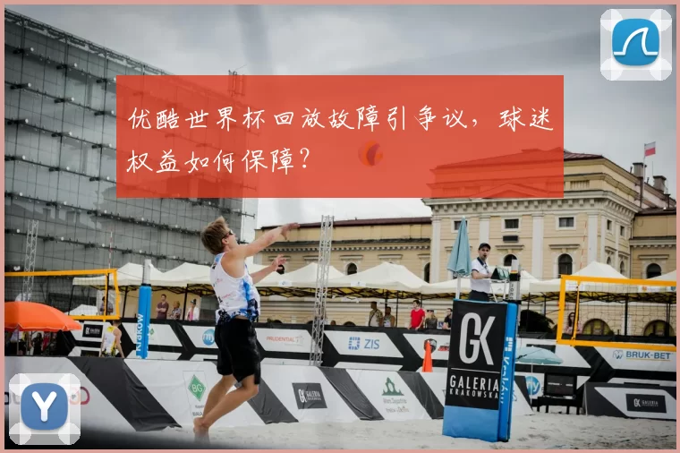 优酷世界杯回放故障引争议,球迷权益如何保障?