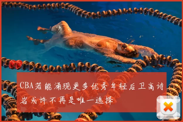 CBA若能涌现更多优秀年轻后卫高诗岩或许不再是唯一选择