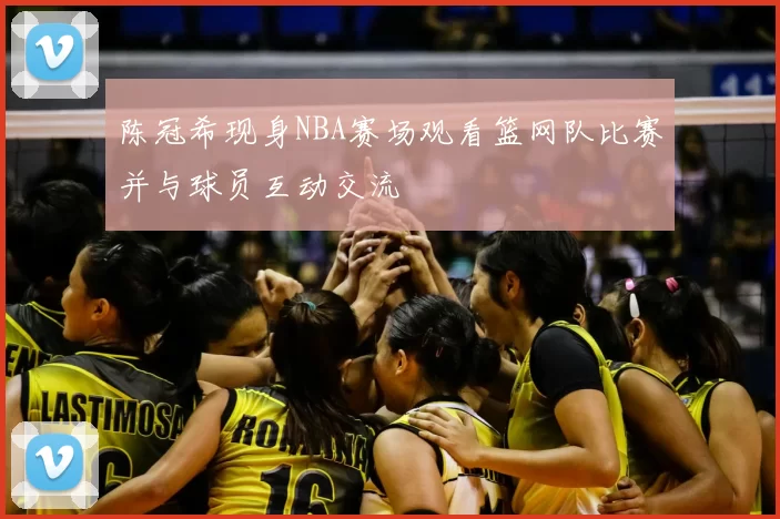 陈冠希现身NBA赛场观看篮网队比赛并与球员互动交流