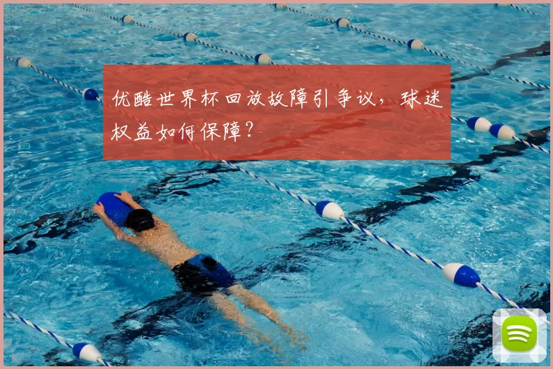 优酷世界杯回放故障引争议，球迷权益如何保障？