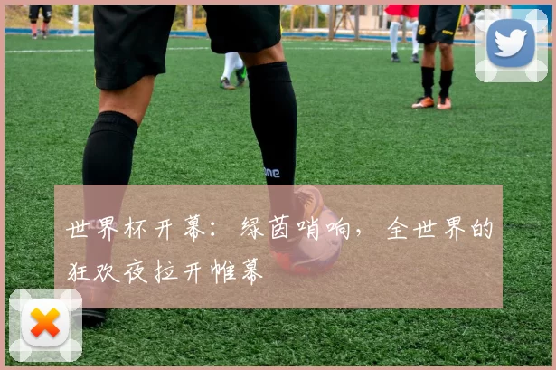 世界杯开幕：绿茵哨响，全世界的狂欢夜拉开帷幕
