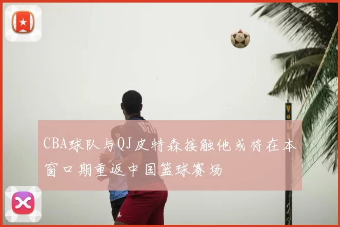 CBA球队与QJ皮特森接触他或将在本窗口期重返中国篮球赛场