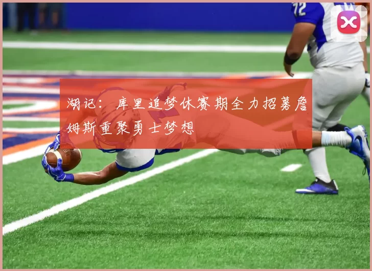 湖记:库里追梦休赛期全力招募詹姆斯重聚勇士梦想