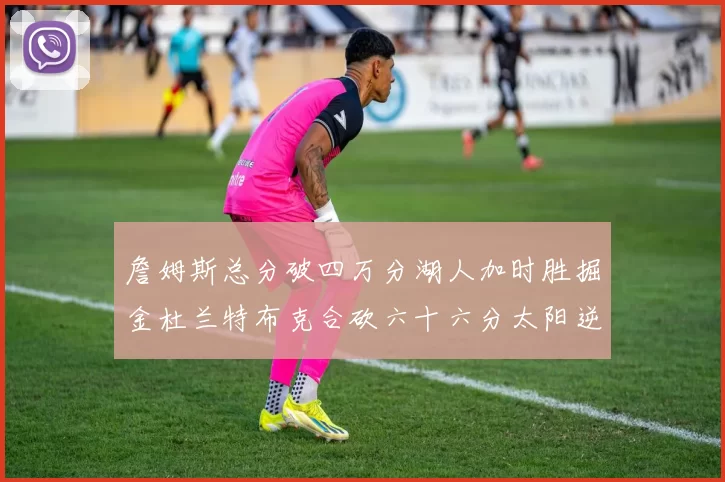 詹姆斯总分破四万分湖人加时胜掘金杜兰特布克合砍六十六分太阳逆转国王