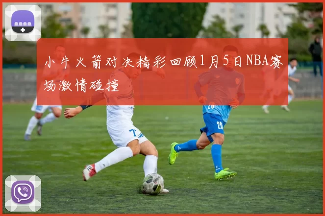 小牛火箭对决精彩回顾1月5日NBA赛场激情碰撞