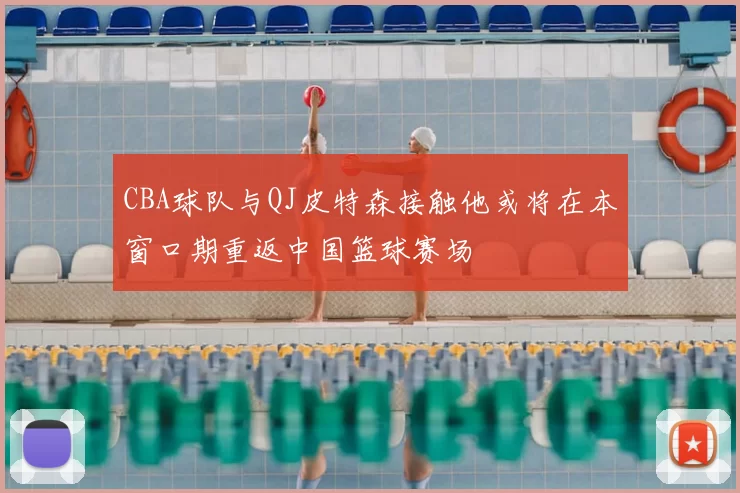 CBA球队与QJ皮特森接触他或将在本窗口期重返中国篮球赛场