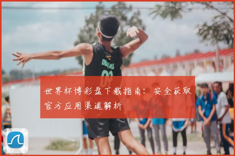 世界杯博彩盘下载指南：安全获取官方应用渠道解析