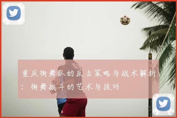 重庆街舞队的反击策略与战术解析：街舞战斗的艺术与技巧