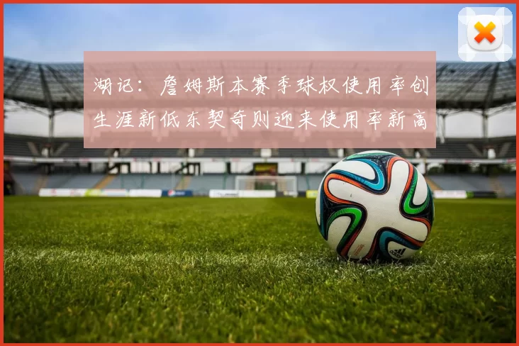 湖记:詹姆斯本赛季球权使用率创生涯新低东契奇则迎来使用率新高