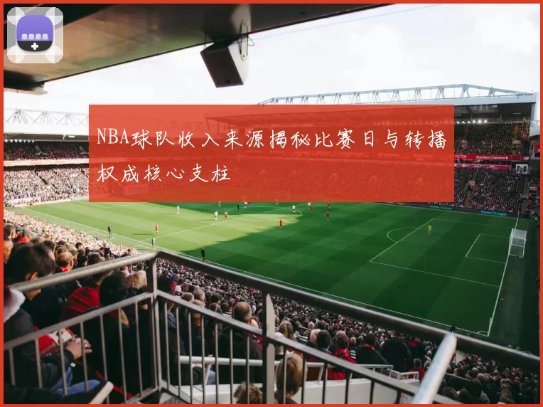 NBA球队收入来源揭秘比赛日与转播权成核心支柱
