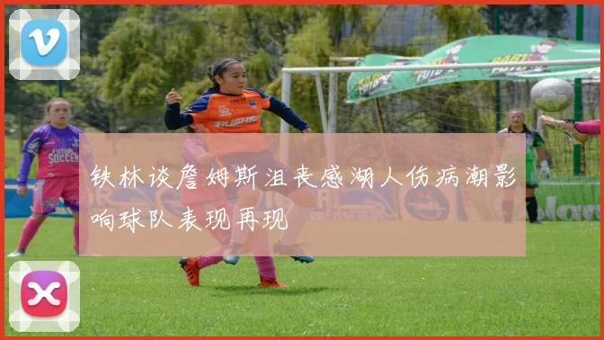 铁林谈詹姆斯沮丧感湖人伤病潮影响球队表现再现