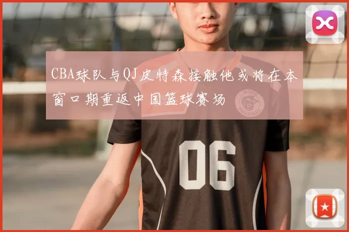 CBA球队与QJ皮特森接触他或将在本窗口期重返中国篮球赛场