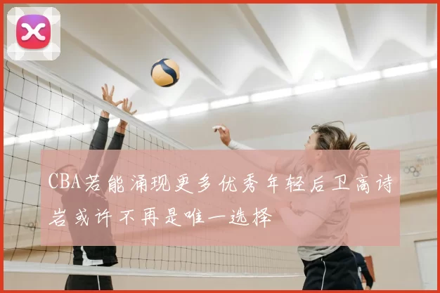 CBA若能涌现更多优秀年轻后卫高诗岩或许不再是唯一选择