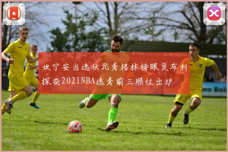 坎宁安当选状元秀格林榜眼莫布利探花2021NBA选秀前三顺位出炉