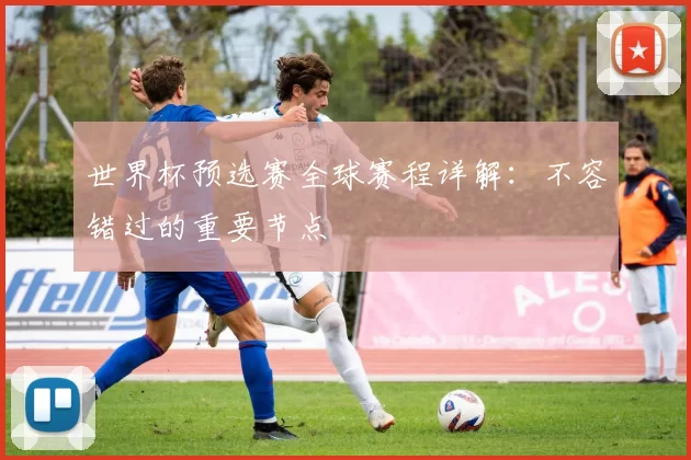 世界杯预选赛全球赛程详解：不容错过的重要节点