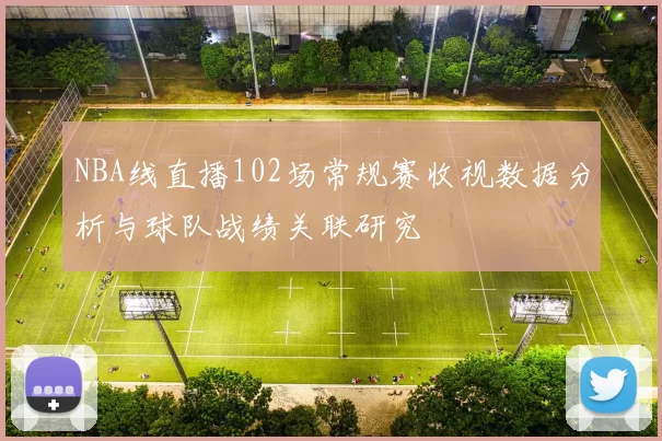 NBA线直播102场常规赛收视数据分析与球队战绩关联研究