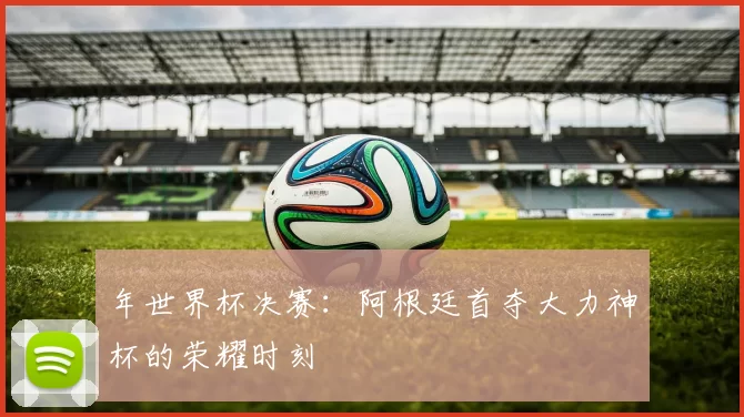 年世界杯决赛：阿根廷首夺大力神杯的荣耀时刻
