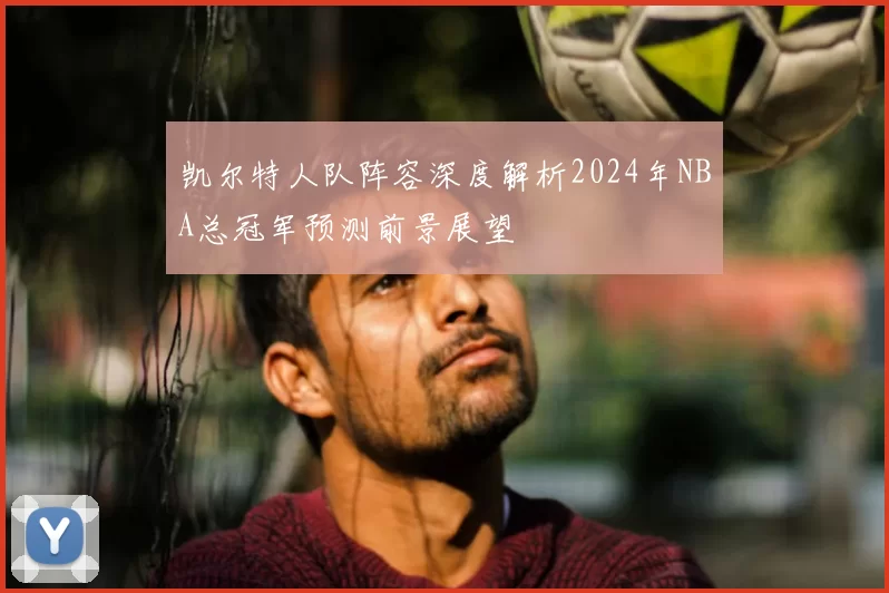 凯尔特人队阵容深度解析2024年NBA总冠军预测前景展望
