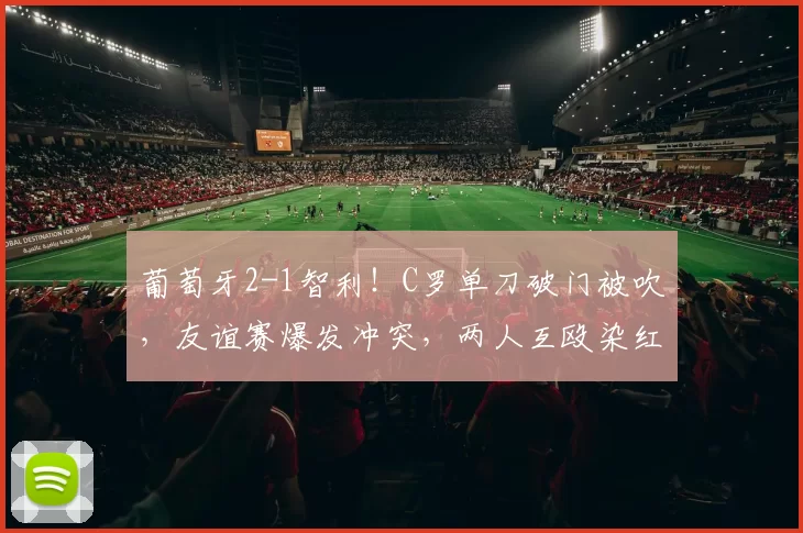 葡萄牙2-1智利！C罗单刀破门被吹，友谊赛爆发冲突，两人互殴染红