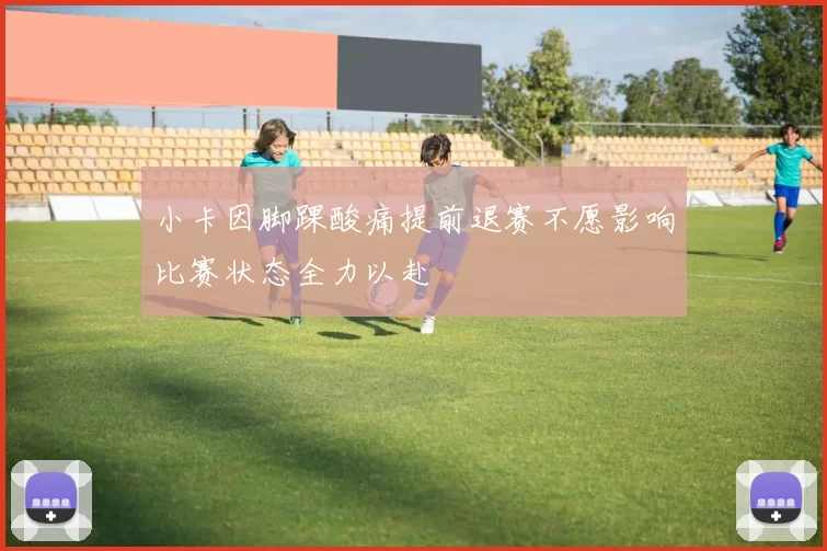 小卡因脚踝酸痛提前退赛不愿影响比赛状态全力以赴