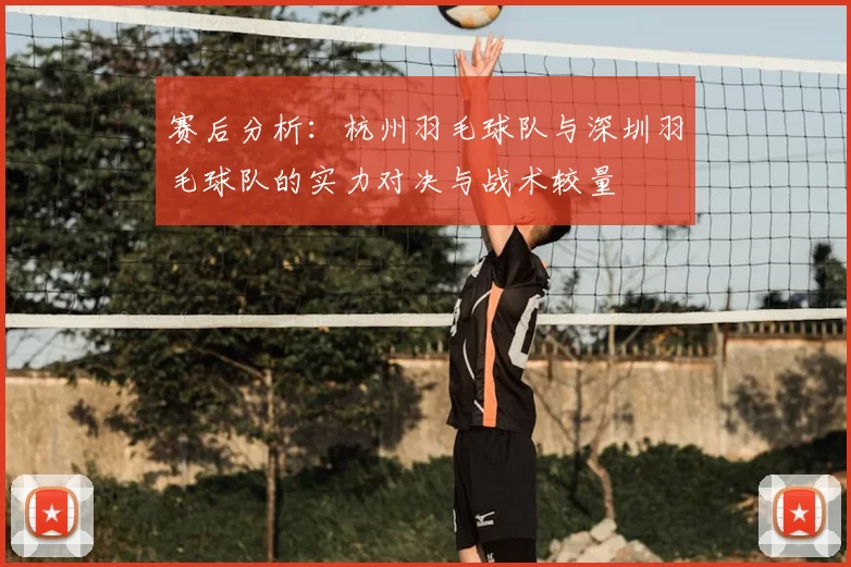 赛后分析：杭州羽毛球队与深圳羽毛球队的实力对决与战术较量