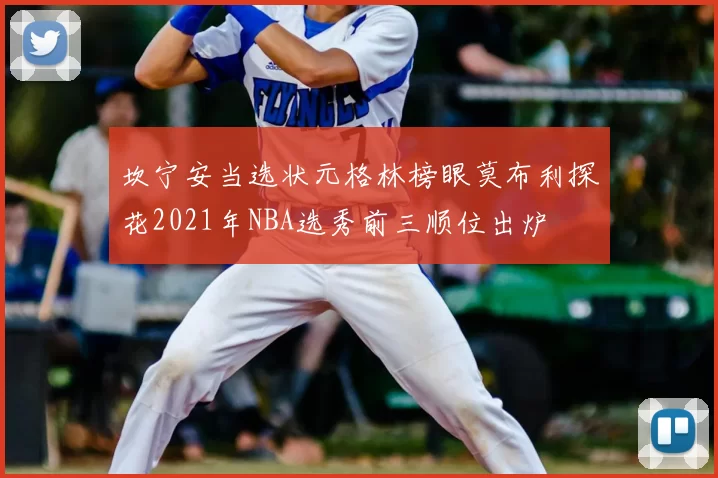 坎宁安当选状元格林榜眼莫布利探花2021年NBA选秀前三顺位出炉