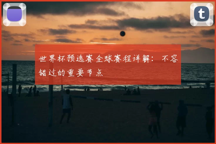 世界杯预选赛全球赛程详解：不容错过的重要节点