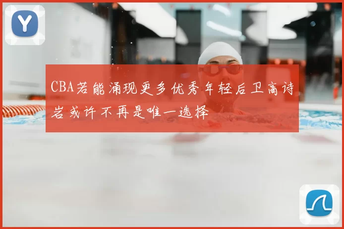 CBA若能涌现更多优秀年轻后卫高诗岩或许不再是唯一选择