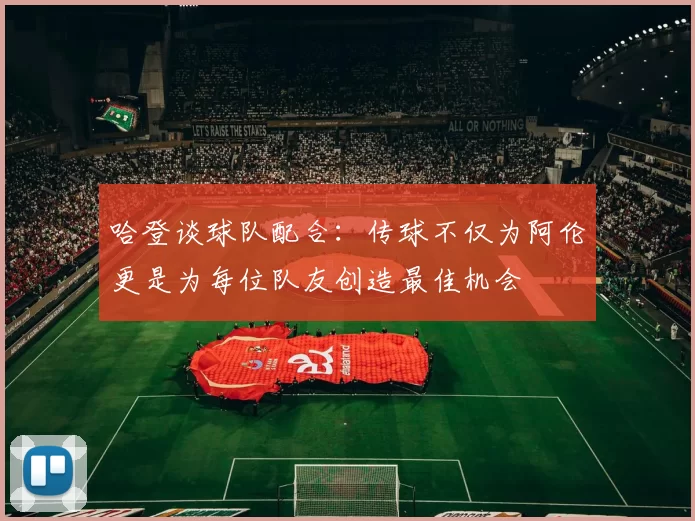 哈登谈球队配合：传球不仅为阿伦更是为每位队友创造最佳机会