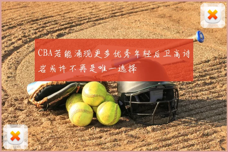 CBA若能涌现更多优秀年轻后卫高诗岩或许不再是唯一选择