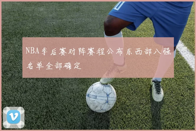 NBA季后赛对阵赛程公布东西部八强名单全部确定