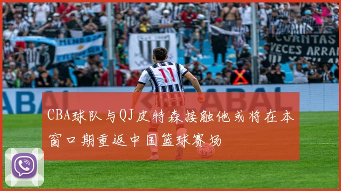 CBA球队与QJ皮特森接触他或将在本窗口期重返中国篮球赛场