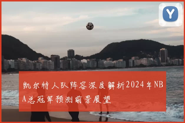 凯尔特人队阵容深度解析2024年NBA总冠军预测前景展望