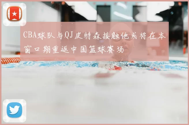 CBA球队与QJ皮特森接触他或将在本窗口期重返中国篮球赛场