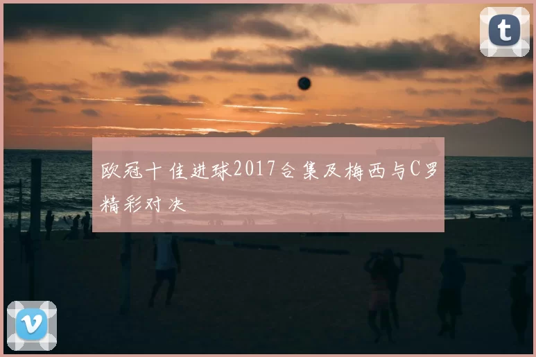 欧冠十佳进球2017合集及梅西与C罗精彩对决