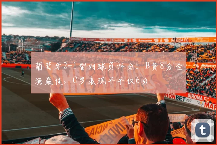 葡萄牙2-1智利球员评分:B费8分全场最佳,C罗表现平平仅6分
