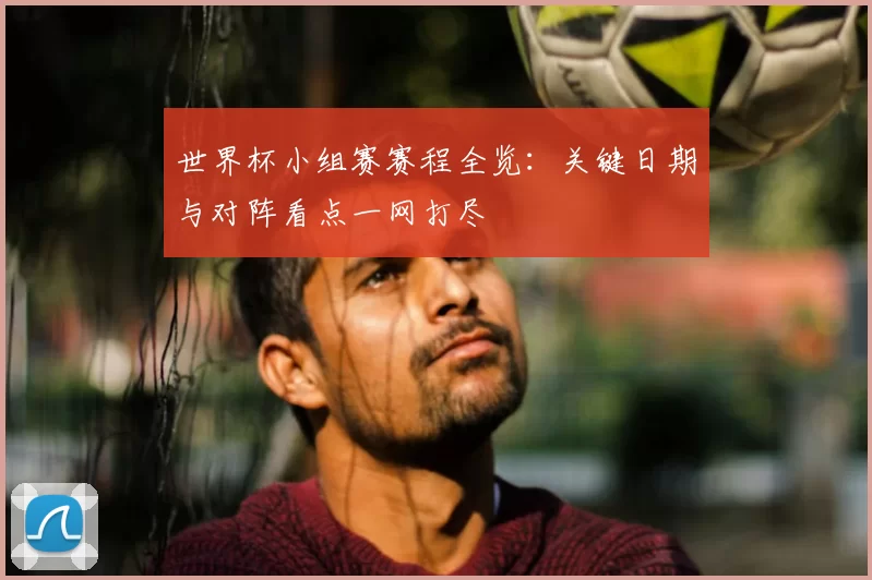 世界杯小组赛赛程全览:关键日期与对阵看点一网打尽