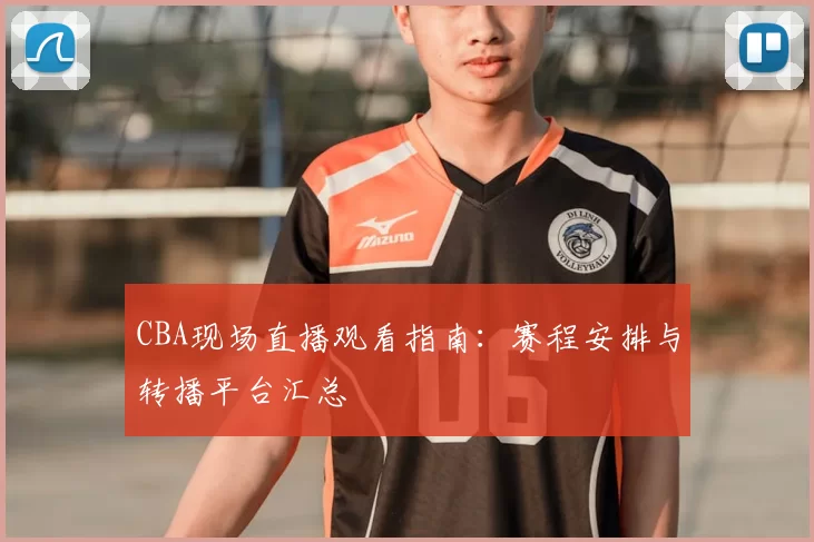 CBA现场直播观看指南:赛程安排与转播平台汇总