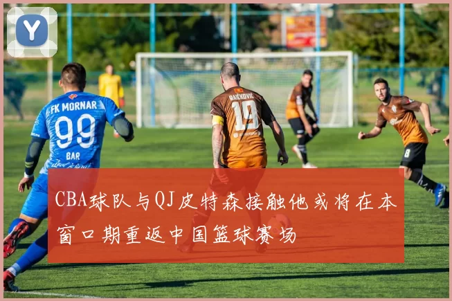 CBA球队与QJ皮特森接触他或将在本窗口期重返中国篮球赛场